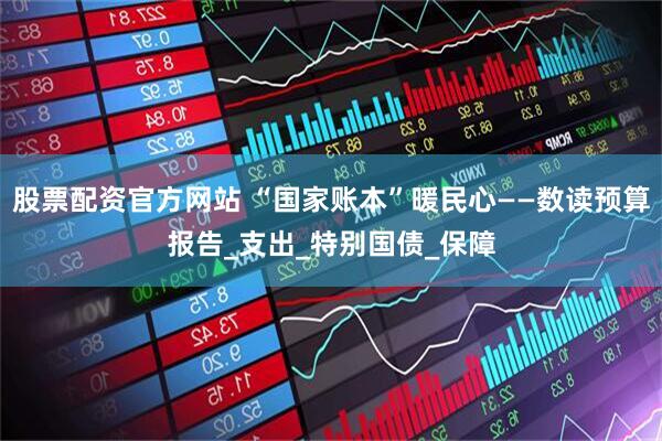 股票配资官方网站 “国家账本”暖民心——数读预算报告_支出_特别国债_保障