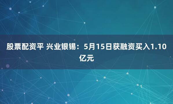 股票配资平 兴业银锡：5月15日获融资买入1.10亿元