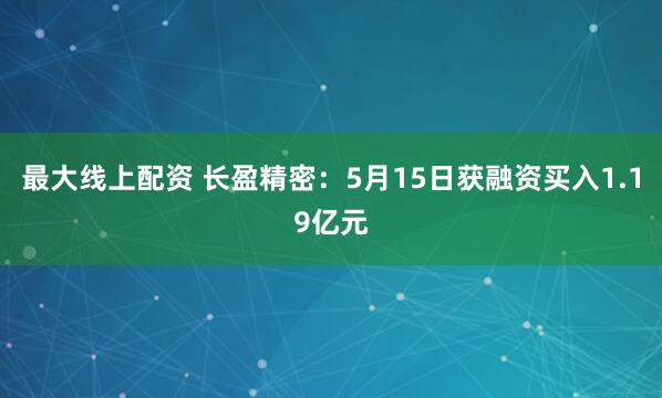 最大线上配资 长盈精密：5月15日获融资买入1.19亿元