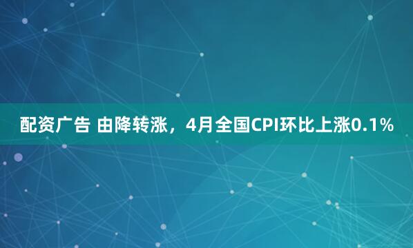 配资广告 由降转涨，4月全国CPI环比上涨0.1%