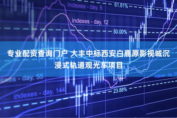 专业配资查询门户 大丰中标西安白鹿原影视城沉浸式轨道观光车项目