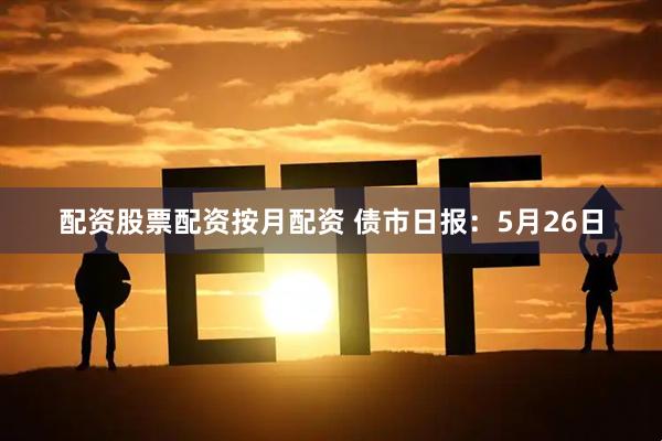 配资股票配资按月配资 债市日报：5月26日