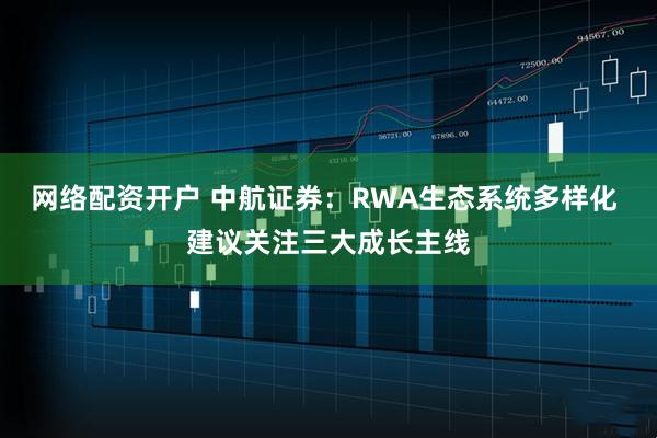 网络配资开户 中航证券：RWA生态系统多样化 建议关注三大成长主线