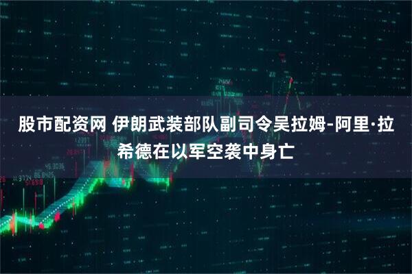 股市配资网 伊朗武装部队副司令吴拉姆-阿里·拉希德在以军空袭中身亡