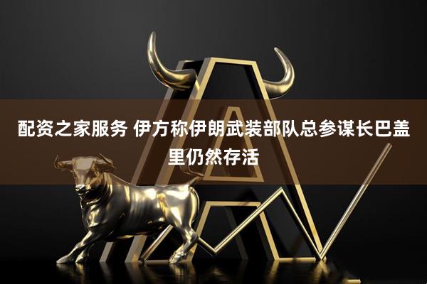 配资之家服务 伊方称伊朗武装部队总参谋长巴盖里仍然存活