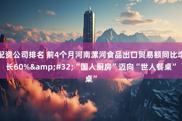 配资公司排名 前4个月河南漯河食品出口贸易额同比增长60%&#32;“国人厨房”迈向“世人餐桌”