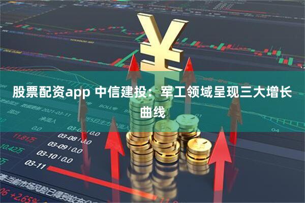 股票配资app 中信建投：军工领域呈现三大增长曲线