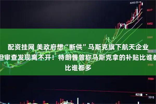 配资挂网 美政府想“断供”马斯克旗下航天企业，但审查发现离不开！特朗普曾称马斯克拿的补贴比谁都多