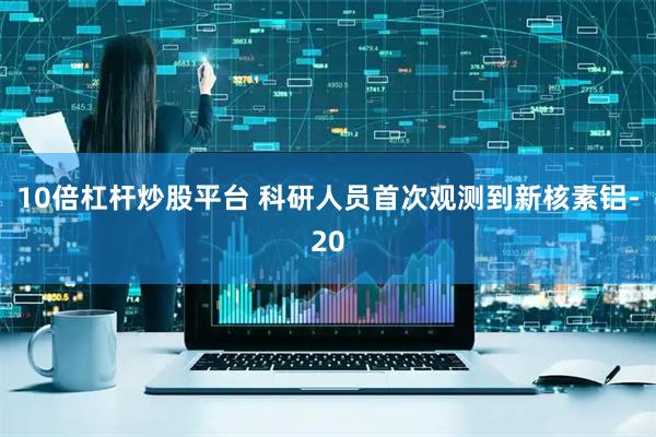 10倍杠杆炒股平台 科研人员首次观测到新核素铝-20