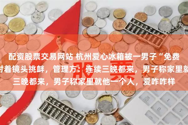 配资股票交易网站 杭州爱心冰箱被一男子“免费进货”，打包拿水还对着镜头挑衅，管理方：连续三晚都来，男子称家里就他一个人，爱咋咋样