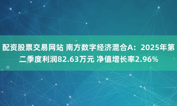 配资股票交易网站 南方数字经济混合A：2025年第二季度利润82.63万元 净值增长率2.96%