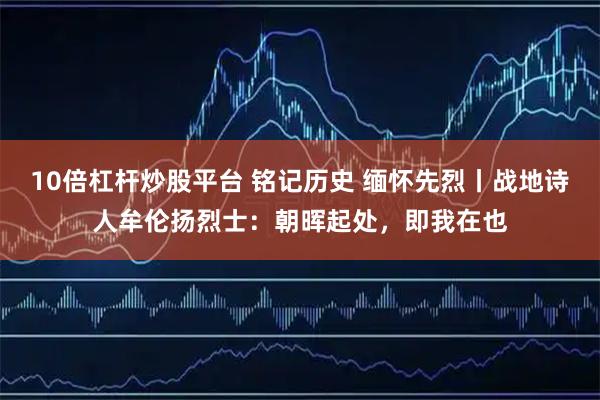 10倍杠杆炒股平台 铭记历史 缅怀先烈丨战地诗人牟伦扬烈士：朝晖起处，即我在也