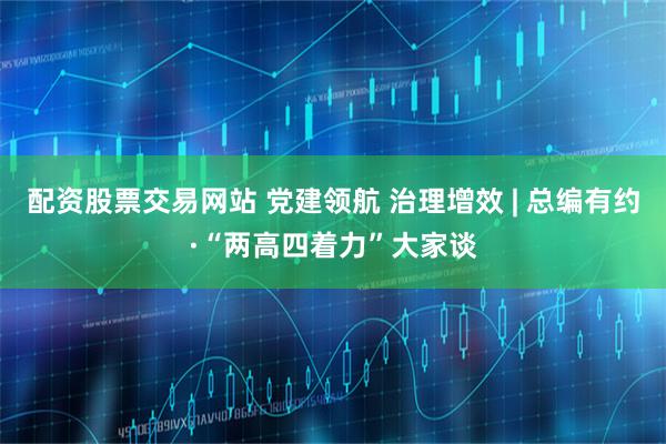 配资股票交易网站 党建领航 治理增效 | 总编有约·“两高四着力”大家谈