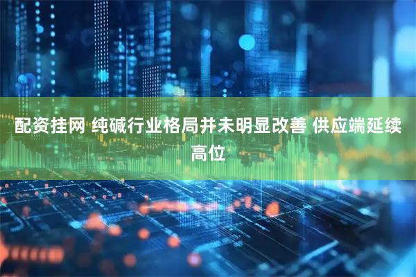 配资挂网 纯碱行业格局并未明显改善 供应端延续高位