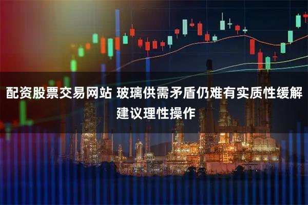 配资股票交易网站 玻璃供需矛盾仍难有实质性缓解 建议理性操作