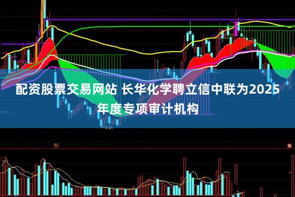 配资股票交易网站 长华化学聘立信中联为2025年度专项审计机构