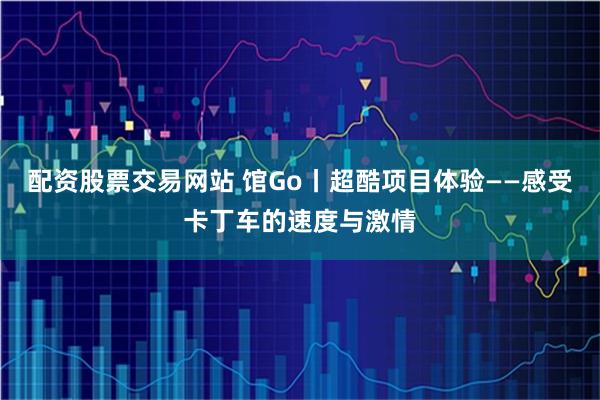 配资股票交易网站 馆Go丨超酷项目体验——感受卡丁车的速度与激情