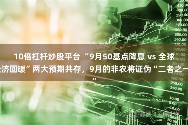 10倍杠杆炒股平台 “9月50基点降息 vs 全球经济回暖”两大预期共存，9月的非农将证伪“二者之一”