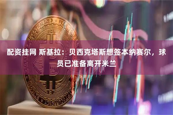 配资挂网 斯基拉：贝西克塔斯想签本纳赛尔，球员已准备离开米兰