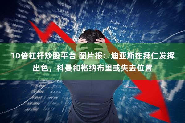 10倍杠杆炒股平台 图片报：迪亚斯在拜仁发挥出色，科曼和格纳布里或失去位置