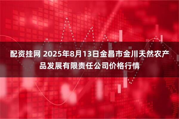 配资挂网 2025年8月13日金昌市金川天然农产品发展有限责任公司价格行情