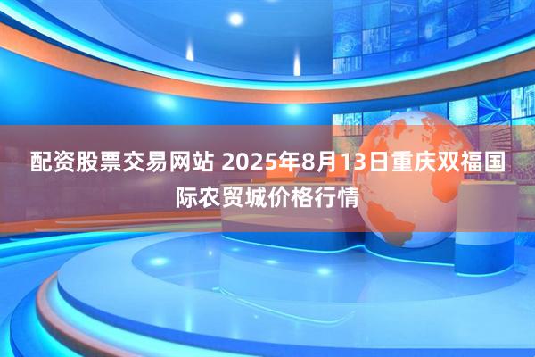 配资股票交易网站 2025年8月13日重庆双福国际农贸城价格行情
