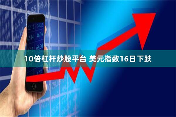 10倍杠杆炒股平台 美元指数16日下跌