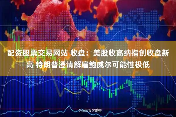 配资股票交易网站 收盘:美股收高纳指创收盘新高 特朗普澄清解雇鲍威尔可能性极低