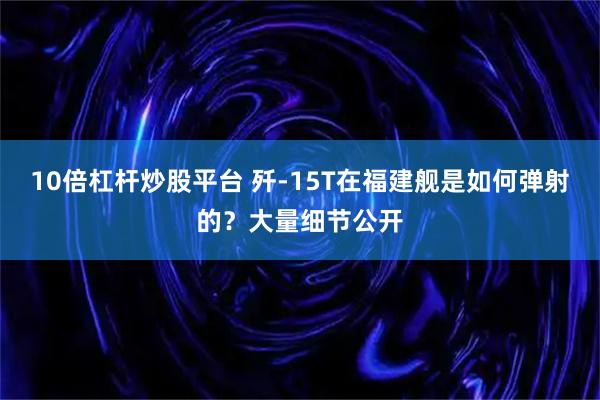 10倍杠杆炒股平台 歼-15T在福建舰是如何弹射的?大量细节公开