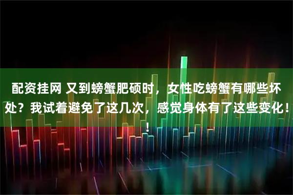 配资挂网 又到螃蟹肥硕时,女性吃螃蟹有哪些坏处?我试着避免了这几次,感觉身体有了这些变化!
