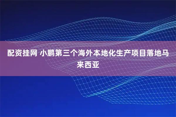配资挂网 小鹏第三个海外本地化生产项目落地马来西亚