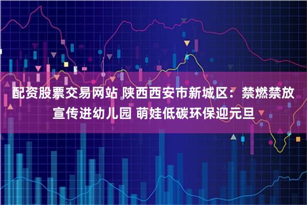 配资股票交易网站 陕西西安市新城区：禁燃禁放宣传进幼儿园 萌娃低碳环保迎元旦