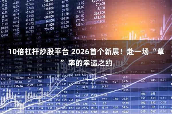 10倍杠杆炒股平台 2026首个新展!赴一场 “草” 率的幸运之约
